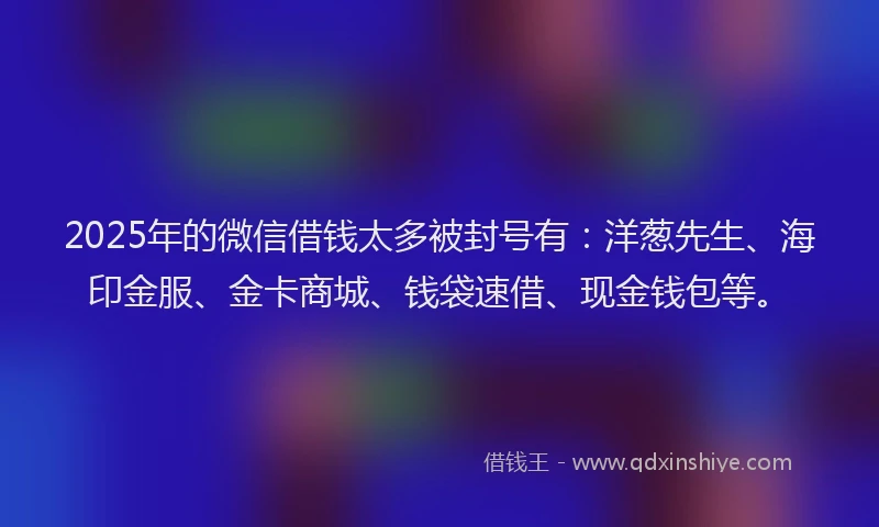 2025年的微信借钱太多被封号有：洋葱先生、海印金服、金卡商城、钱袋速借、现金钱包等。
