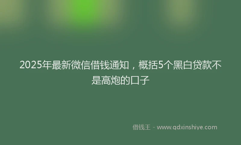 2025年最新微信借钱通知，概括5个黑白贷款不是高炮的口子