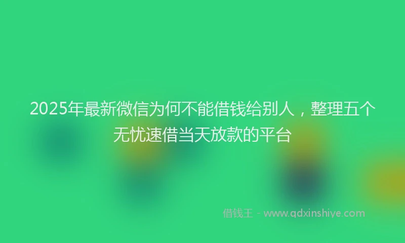 2025年最新微信为何不能借钱给别人，整理五个无忧速借当天放款的平台