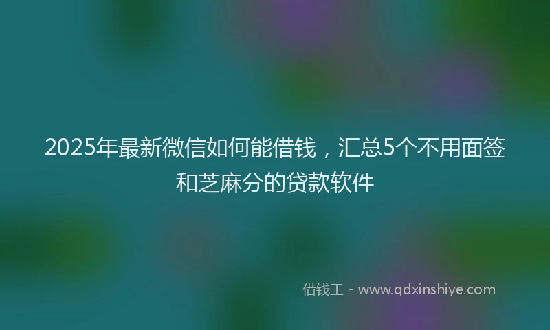 2025年最新微信如何能借钱，汇总5个不用面签和芝麻分的贷款软件