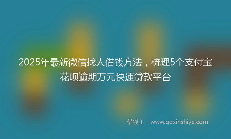 2025年最新微信找人借钱方法，梳理5个支付宝花呗逾期万元快速贷款平台