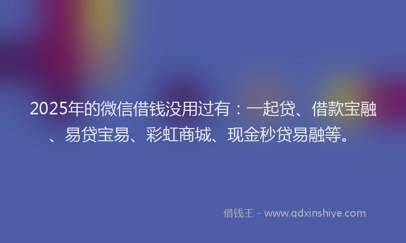 2025年的微信借钱没用过有：一起贷、借款宝融、易贷宝易、彩虹商城、现金秒贷易融等。