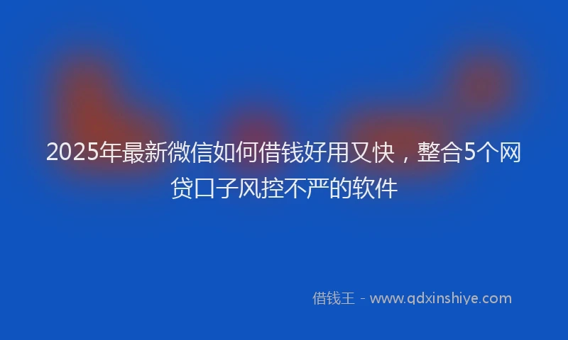 2025年最新微信如何借钱好用又快，整合5个网贷口子风控不严的软件
