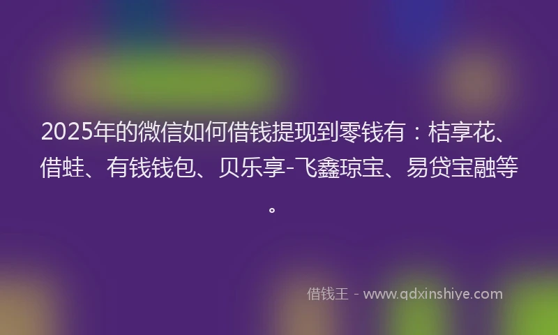 2025年的微信如何借钱提现到零钱有：桔享花、借蛙、有钱钱包、贝乐享-飞鑫琼宝、易贷宝融等。