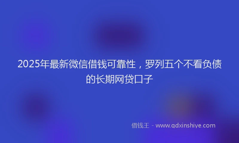 2025年最新微信借钱可靠性，罗列五个不看负债的长期网贷口子