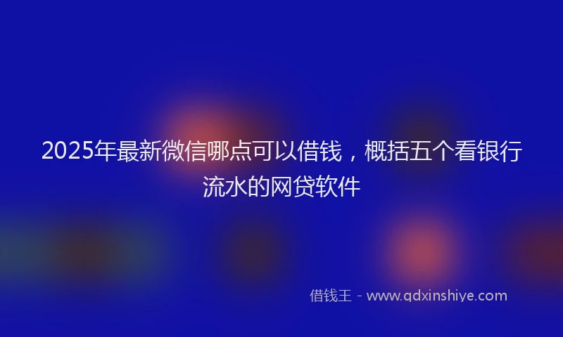 2025年最新微信哪点可以借钱，概括五个看银行流水的网贷软件