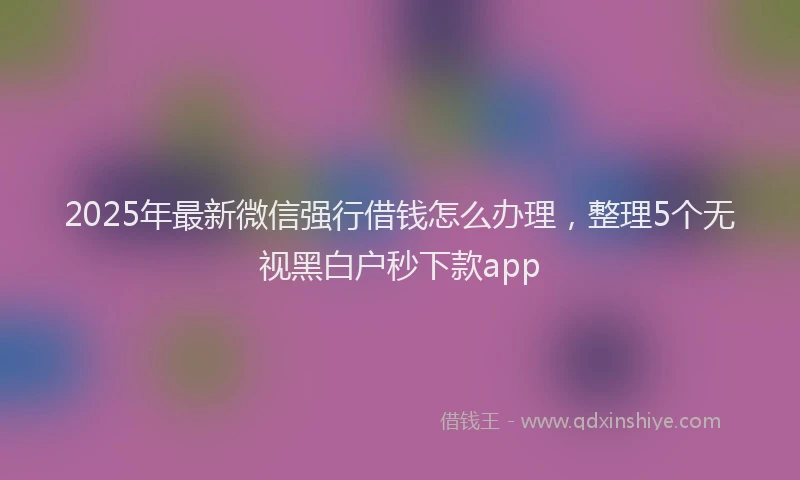 2025年最新微信强行借钱怎么办理，整理5个无视黑白户秒下款app