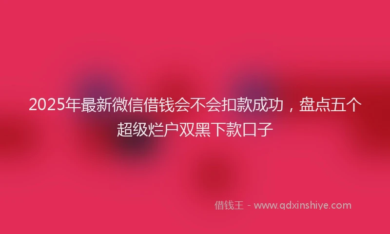 2025年最新微信借钱会不会扣款成功，盘点五个超级烂户双黑下款口子