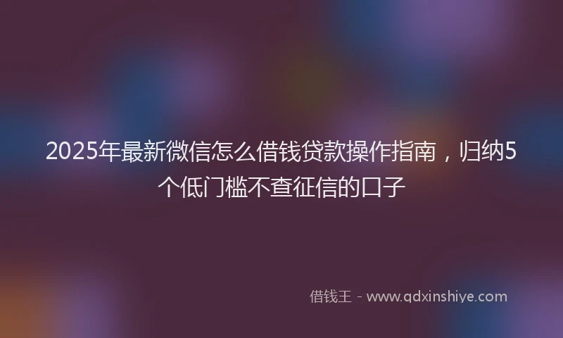 2025年最新微信怎么借钱贷款操作指南，归纳5个低门槛不查征信的口子