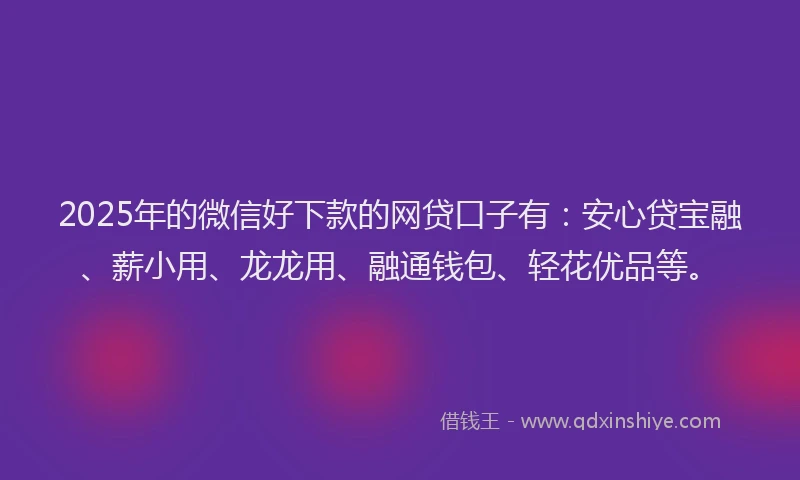 2025年的微信好下款的网贷口子有：安心贷宝融、薪小用、龙龙用、融通钱包、轻花优品等。