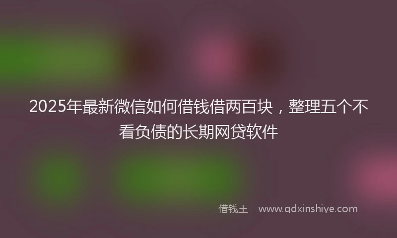 2025年最新微信如何借钱借两百块，整理五个不看负债的长期网贷软件