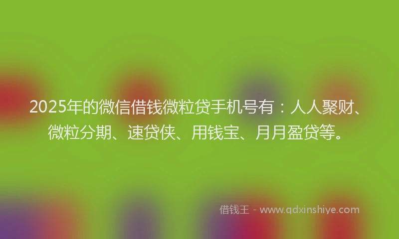 2025年的微信借钱微粒贷手机号有：人人聚财、微粒分期、速贷侠、用钱宝、月月盈贷等。
