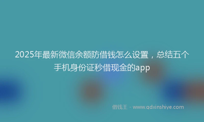2025年最新微信余额防借钱怎么设置，总结五个手机身份证秒借现金的app
