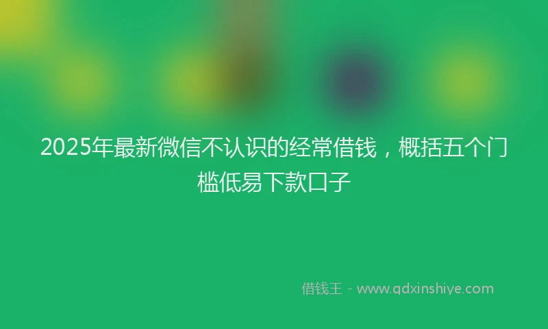 2025年最新微信不认识的经常借钱，概括五个门槛低易下款口子