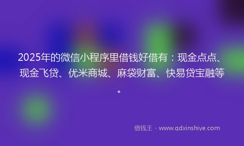 2025年的微信小程序里借钱好借有：现金点点、现金飞贷、优米商城、麻袋财富、快易贷宝融等。