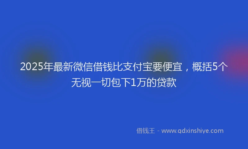 2025年最新微信借钱比支付宝要便宜，概括5个无视一切包下1万的贷款