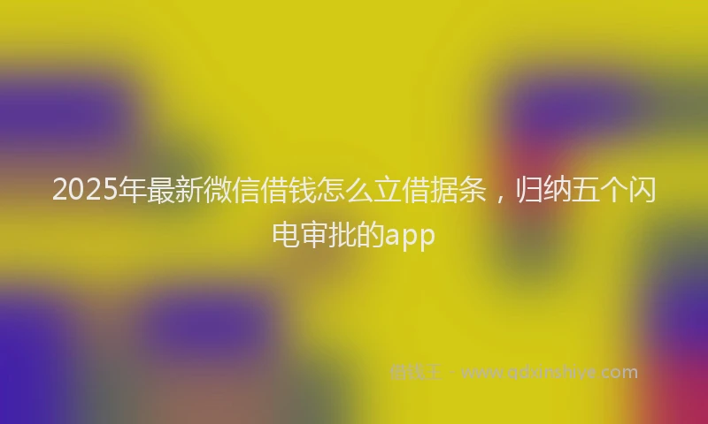 2025年最新微信借钱怎么立借据条，归纳五个闪电审批的app