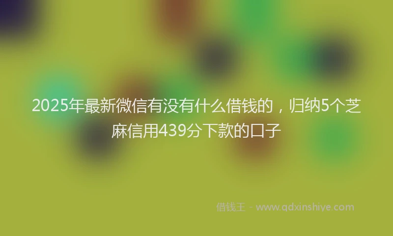 2025年最新微信有没有什么借钱的，归纳5个芝麻信用439分下款的口子