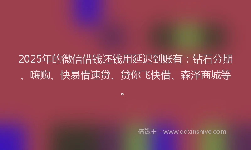 2025年的微信借钱还钱用延迟到账有：钻石分期、嗨购、快易借速贷、贷你飞快借、森泽商城等。