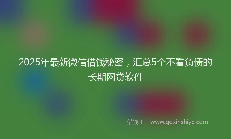 2025年最新微信借钱秘密，汇总5个不看负债的长期网贷软件
