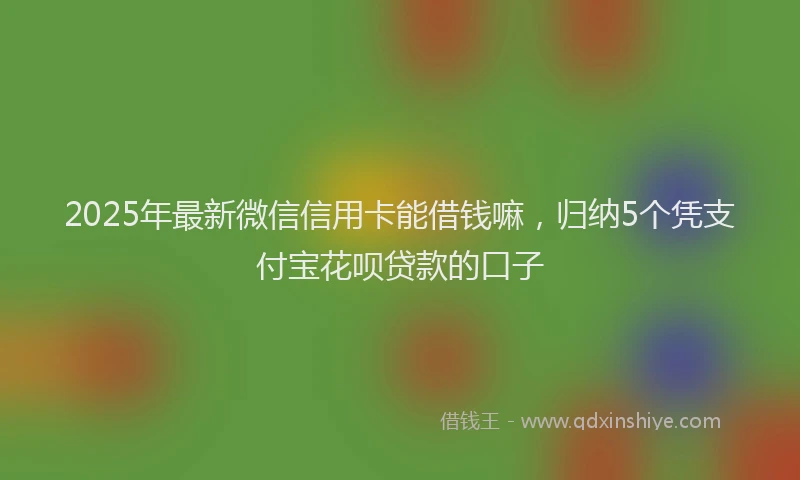 2025年最新微信信用卡能借钱嘛，归纳5个凭支付宝花呗贷款的口子
