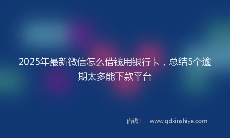 2025年最新微信怎么借钱用银行卡，总结5个逾期太多能下款平台