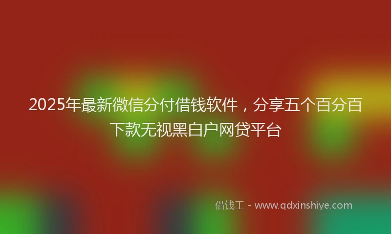 2025年最新微信分付借钱软件，分享五个百分百下款无视黑白户网贷平台