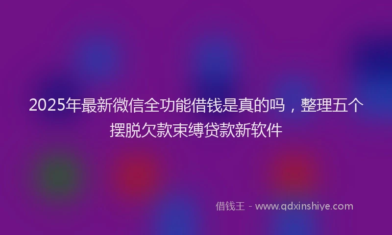 2025年最新微信全功能借钱是真的吗，整理五个摆脱欠款束缚贷款新软件