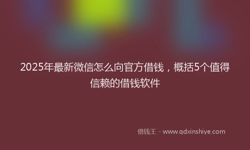 2025年最新微信怎么向官方借钱，概括5个值得信赖的借钱软件