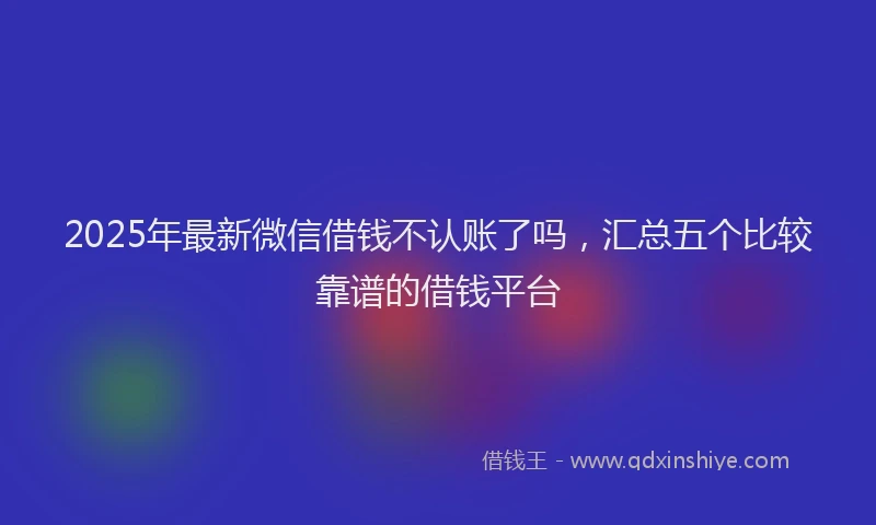 2025年最新微信借钱不认账了吗，汇总五个比较靠谱的借钱平台