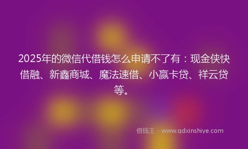 2025年的微信代借钱怎么申请不了有：现金侠快借融、新鑫商城、魔法速借、小赢卡贷、祥云贷等。