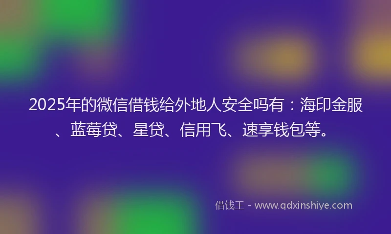 2025年的微信借钱给外地人安全吗有：海印金服、蓝莓贷、星贷、信用飞、速享钱包等。