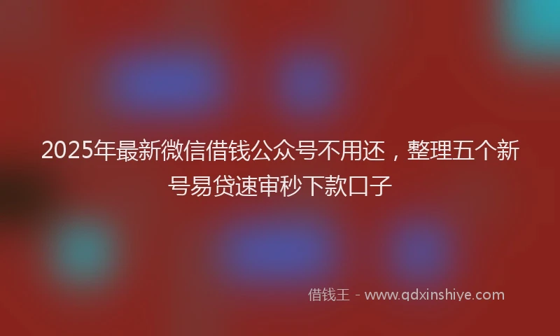 2025年最新微信借钱公众号不用还，整理五个新号易贷速审秒下款口子