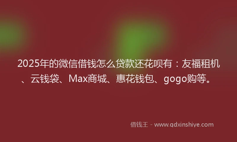 2025年的微信借钱怎么贷款还花呗有：友福租机、云钱袋、Max商城、惠花钱包、gogo购等。
