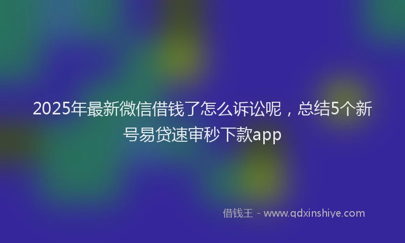 2025年最新微信借钱了怎么诉讼呢，总结5个新号易贷速审秒下款app