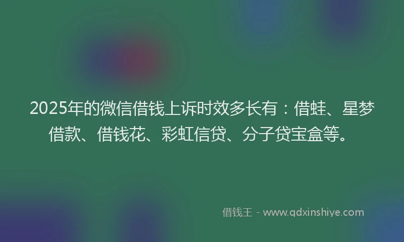 2025年的微信借钱上诉时效多长有：借蛙、星梦借款、借钱花、彩虹信贷、分子贷宝盒等。