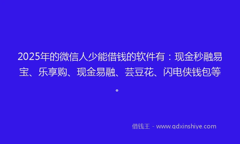 2025年的微信人少能借钱的软件有：现金秒融易宝、乐享购、现金易融、芸豆花、闪电侠钱包等。