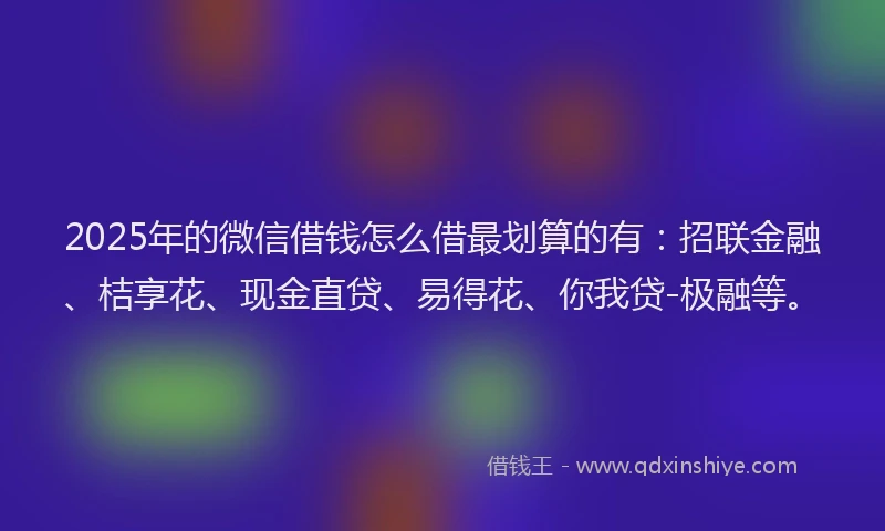 2025年的微信借钱怎么借最划算的有：招联金融、桔享花、现金直贷、易得花、你我贷-极融等。