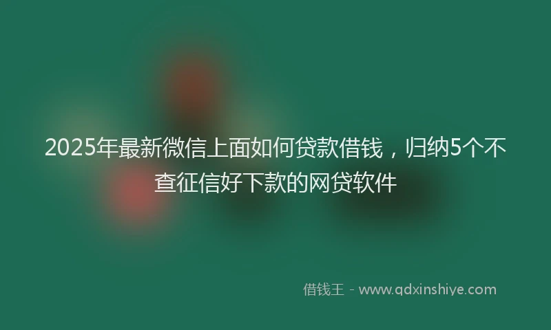 2025年最新微信上面如何贷款借钱，归纳5个不查征信好下款的网贷软件