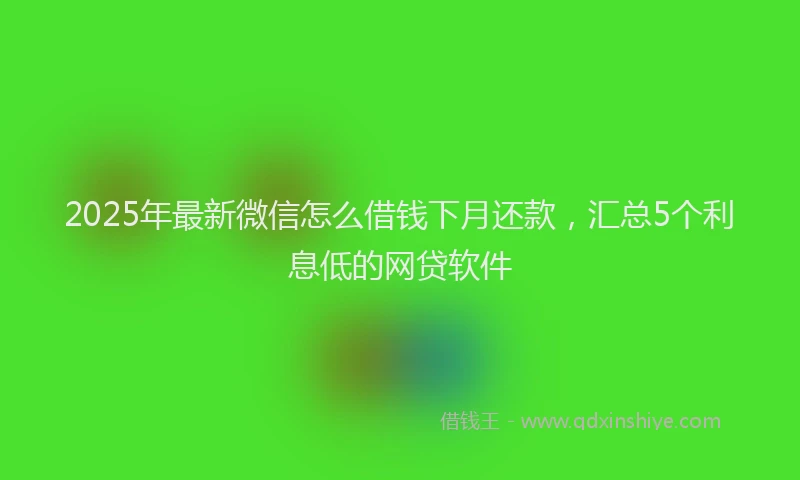2025年最新微信怎么借钱下月还款，汇总5个利息低的网贷软件
