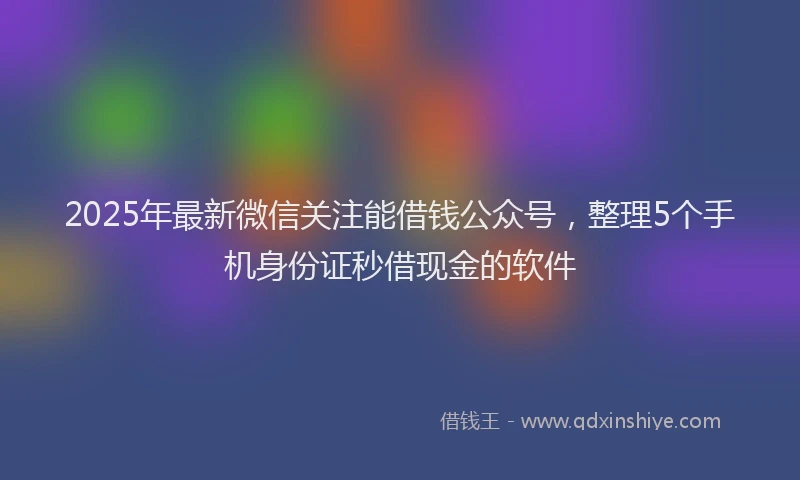 2025年最新微信关注能借钱公众号，整理5个手机身份证秒借现金的软件