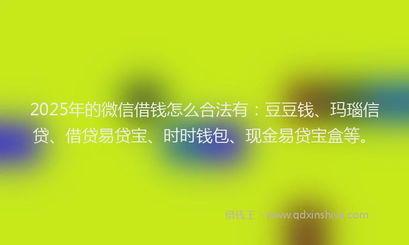 2025年的微信借钱怎么合法有：豆豆钱、玛瑙信贷、借贷易贷宝、时时钱包、现金易贷宝盒等。