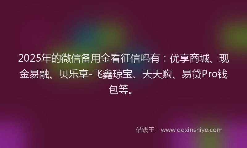 2025年的微信备用金看征信吗有：优享商城、现金易融、贝乐享-飞鑫琼宝、天天购、易贷Pro钱包等。
