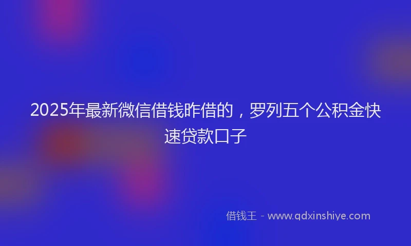 2025年最新微信借钱昨借的，罗列五个公积金快速贷款口子
