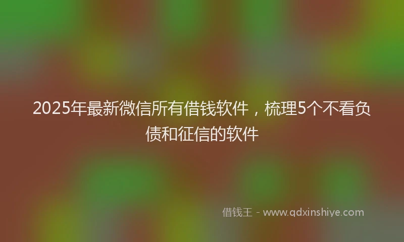 2025年最新微信所有借钱软件，梳理5个不看负债和征信的软件
