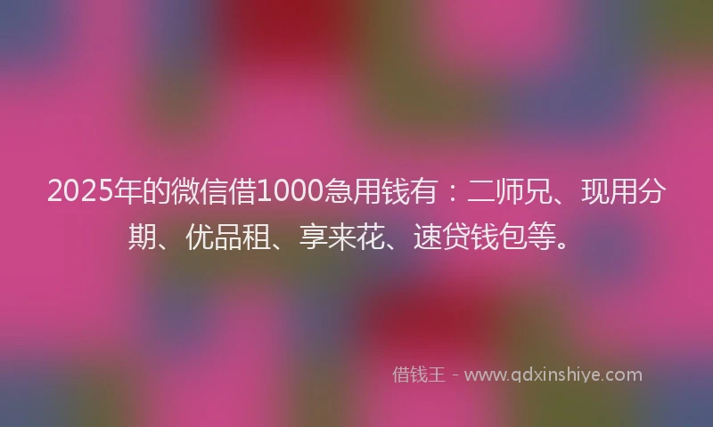 2025年的微信借1000急用钱有：二师兄、现用分期、优品租、享来花、速贷钱包等。