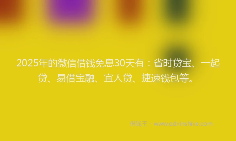 2025年的微信借钱免息30天有：省时贷宝、一起贷、易借宝融、宜人贷、捷速钱包等。