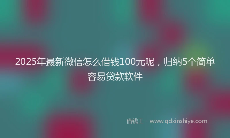 2025年最新微信怎么借钱100元呢，归纳5个简单容易贷款软件