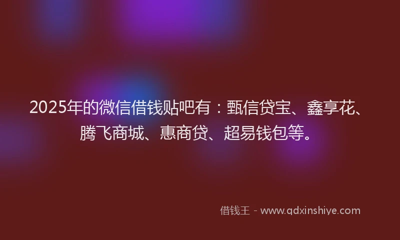 2025年的微信借钱贴吧有：甄信贷宝、鑫享花、腾飞商城、惠商贷、超易钱包等。