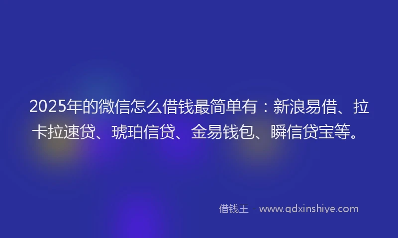2025年的微信怎么借钱最简单有：新浪易借、拉卡拉速贷、琥珀信贷、金易钱包、瞬信贷宝等。